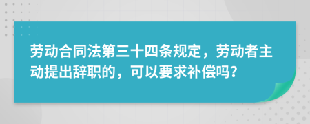 劳动合同法第三十四条规定，劳动者主动提出辞职的，可以要求补偿吗？