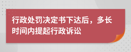 行政处罚决定书下达后，多长时间内提起行政诉讼