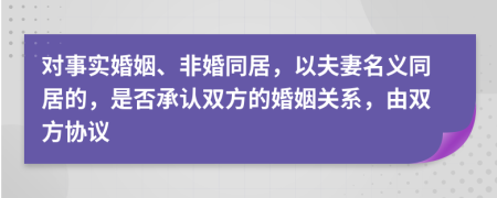 对事实婚姻、非婚同居，以夫妻名义同居的，是否承认双方的婚姻关系，由双方协议