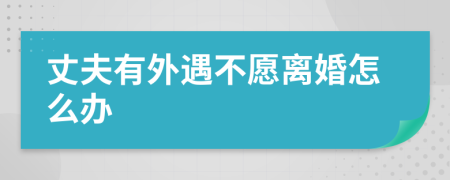 丈夫有外遇不愿离婚怎么办