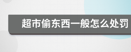 超市偷东西一般怎么处罚