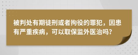 被判处有期徒刑或者拘役的罪犯，因患有严重疾病，可以取保监外医治吗？