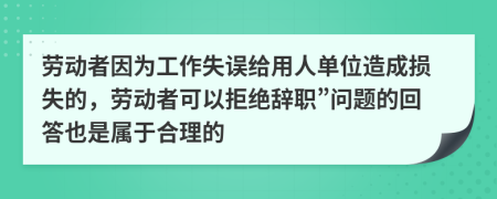 劳动者因为工作失误给用人单位造成损失的，劳动者可以拒绝辞职”问题的回答也是属于合理的