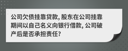 公司欠债挂靠贷款, 股东在公司挂靠期间以自己名义向银行借款, 公司破产后是否承担责任?