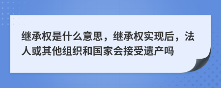 继承权是什么意思，继承权实现后，法人或其他组织和国家会接受遗产吗