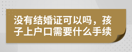 没有结婚证可以吗，孩子上户口需要什么手续