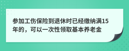 参加工伤保险到退休时已经缴纳满15年的，可以一次性领取基本养老金