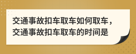 交通事故扣车取车如何取车，交通事故扣车取车的时间是