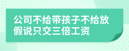 公司不给带孩子不给放假说只交三倍工资
