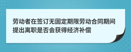 劳动者在签订无固定期限劳动合同期间提出离职是否会获得经济补偿