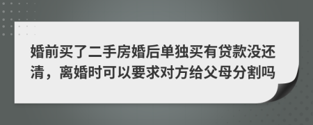 婚前买了二手房婚后单独买有贷款没还清，离婚时可以要求对方给父母分割吗