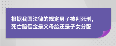 根据我国法律的规定男子被判死刑, 死亡赔偿金是父母给还是子女分配