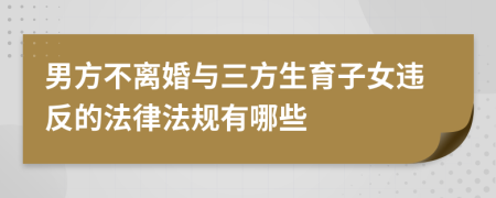 男方不离婚与三方生育子女违反的法律法规有哪些