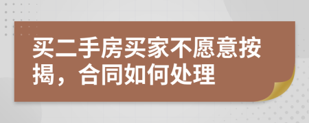 买二手房买家不愿意按揭，合同如何处理