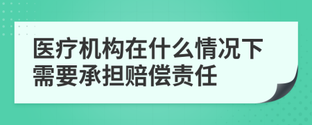 医疗机构在什么情况下需要承担赔偿责任