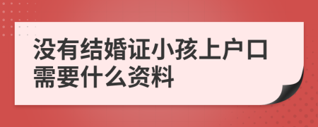 没有结婚证小孩上户口需要什么资料