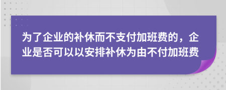 为了企业的补休而不支付加班费的，企业是否可以以安排补休为由不付加班费