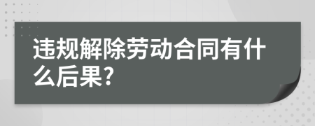 违规解除劳动合同有什么后果?