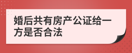 婚后共有房产公证给一方是否合法