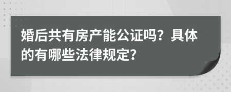婚后共有房产能公证吗？具体的有哪些法律规定？