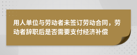 用人单位与劳动者未签订劳动合同，劳动者辞职后是否需要支付经济补偿