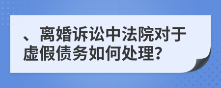  、离婚诉讼中法院对于虚假债务如何处理？