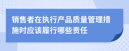 销售者在执行产品质量管理措施时应该履行哪些责任