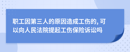 职工因第三人的原因造成工伤的, 可以向人民法院提起工伤保险诉讼吗