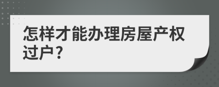 怎样才能办理房屋产权过户?