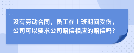 没有劳动合同，员工在上班期间受伤，公司可以要求公司赔偿相应的赔偿吗？