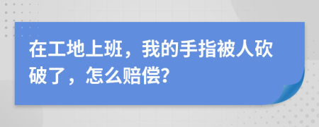 在工地上班，我的手指被人砍破了，怎么赔偿？