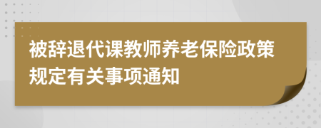 被辞退代课教师养老保险政策规定有关事项通知