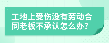 工地上受伤没有劳动合同老板不承认怎么办？