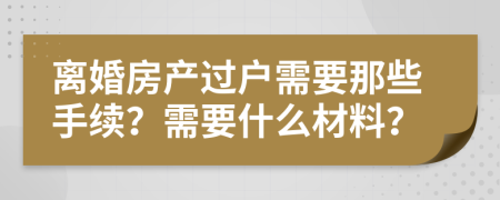 离婚房产过户需要那些手续？需要什么材料？