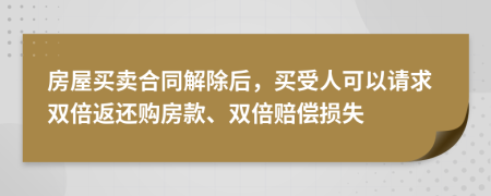 房屋买卖合同解除后，买受人可以请求双倍返还购房款、双倍赔偿损失