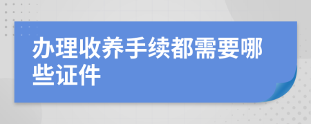 办理收养手续都需要哪些证件