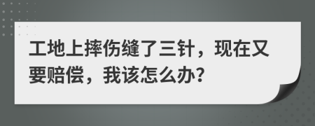 工地上摔伤缝了三针，现在又要赔偿，我该怎么办？