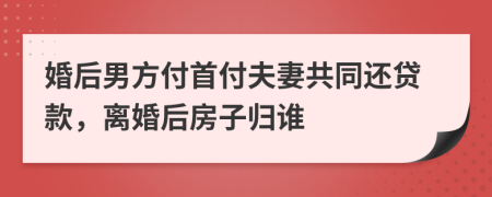 婚后男方付首付夫妻共同还贷款，离婚后房子归谁