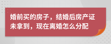 婚前买的房子，结婚后房产证未拿到，现在离婚怎么分配