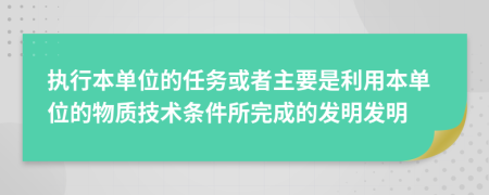 执行本单位的任务或者主要是利用本单位的物质技术条件所完成的发明发明