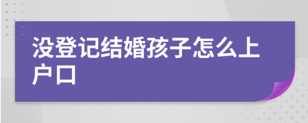 没登记结婚孩子怎么上户口