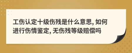 工伤认定十级伤残是什么意思, 如何进行伤情鉴定, 无伤残等级赔偿吗