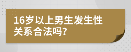 16岁以上男生发生性关系合法吗？