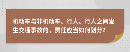 机动车与非机动车、行人、行人之间发生交通事故的，责任应当如何划分？