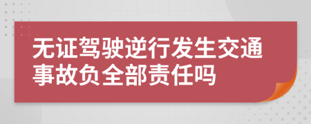 无证驾驶逆行发生交通事故负全部责任吗