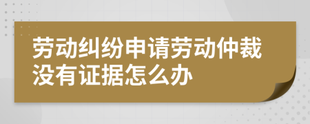 劳动纠纷申请劳动仲裁没有证据怎么办