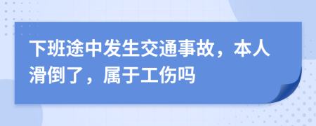 下班途中发生交通事故，本人滑倒了，属于工伤吗