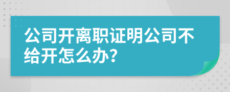 公司开离职证明公司不给开怎么办？