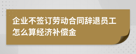 企业不签订劳动合同辞退员工怎么算经济补偿金