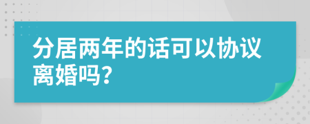 分居两年的话可以协议离婚吗？